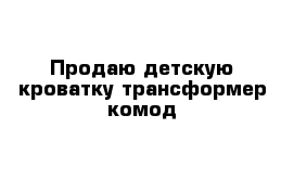 Продаю детскую кроватку-трансформер комод